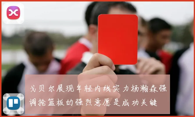 戈贝尔展现年轻内线实力杨瀚森强调抢篮板的强烈意愿是成功关键